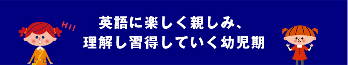英語に楽しく親しみ、理解し習得していく幼児期